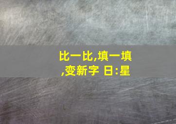 比一比,填一填,变新字 日:星